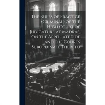 The Rules of Practice (Criminal) of the High Court of Judicature at Madras, On the Appellate Side and the Courts Subordinate Thereto
