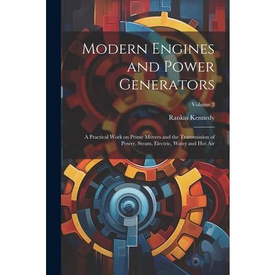 Modern Engines and Power Generators; a Practical Work on Prime Movers and the Transmission of Power, Steam, Electric, Water and hot air; Volume 3