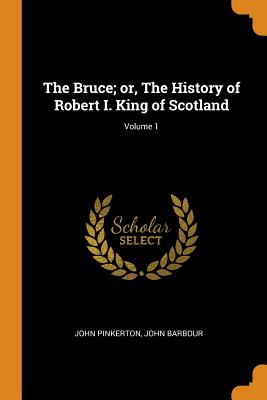 The Bruce; Or, the History of Robert I. King of Scotland; Volume 1