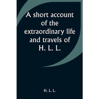 A short account of the extraordinary life and travels of H. L. L.