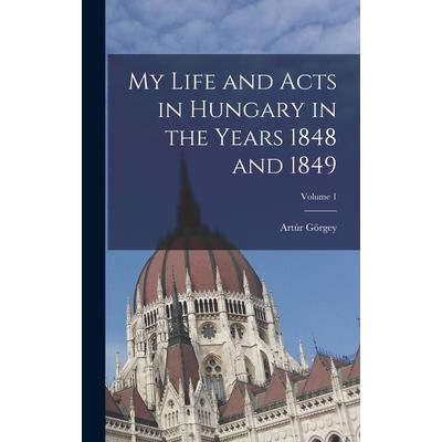 My Life and Acts in Hungary in the Years 1848 and 1849; Volume 1