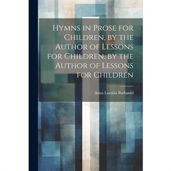 Hymns in Prose for Children, by the Author of Lessons for Children. by the Author of Lessons for Children