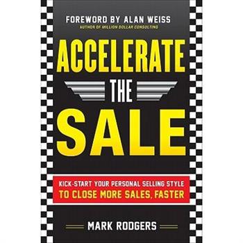 Accelerate the Sale: Kick-Start Your Personal Selling Style to Close More Sales, Faster Accelerate the Sale: Kick-Start Your Personal Selling Style to Close More Sales, Faster