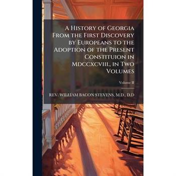 A History of Georgia From the First Discovery by Europeans to the Adoption of the Present Constituion in Mdccxcviii., in Two Volumes