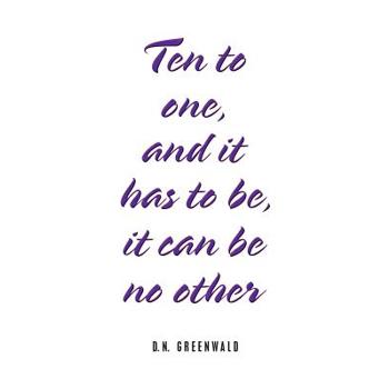 Ten to One, and It Has to Be, It Can Be No Other