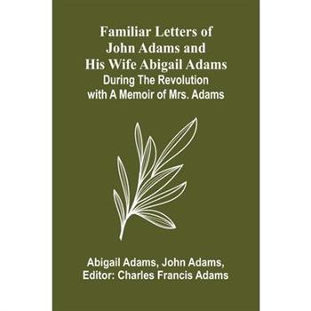 Familiar Letters of John Adams and His Wife Abigail Adams During the Revolution with a Memoir of Mrs. Adams