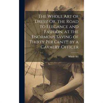 The Whole Art of Dress! Or, the Road to Elegance and Fashion, at the Enormous Saving of Thirty Per Cent!!! by a Cavalry Officer