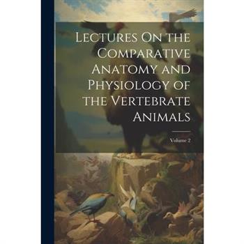 Lectures On the Comparative Anatomy and Physiology of the Vertebrate Animals; Volume 2