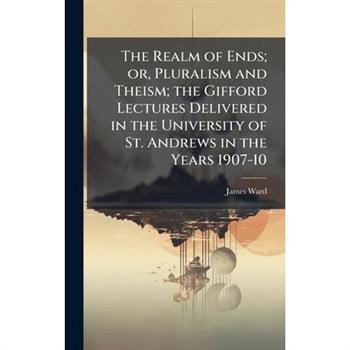 The Realm of Ends; or, Pluralism and Theism; the Gifford Lectures Delivered in the University of St. Andrews in the Years 1907-10