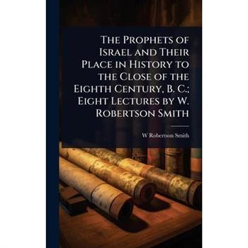 The Prophets of Israel and Their Place in History to the Close of the Eighth Century, B. C.; Eight Lectures by W. Robertson Smith