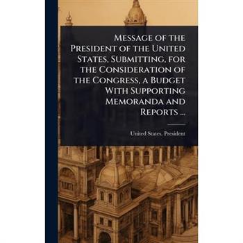 Message of the President of the United States, Submitting, for the Consideration of the Congress, a Budget With Supporting Memoranda and Reports ...