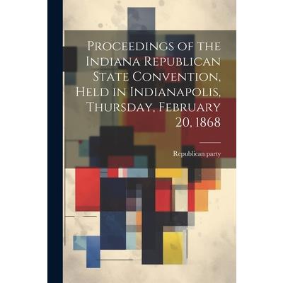 Proceedings of the Indiana Republican State Convention, Held in Indianapolis, Thursday, February 20, 1868
