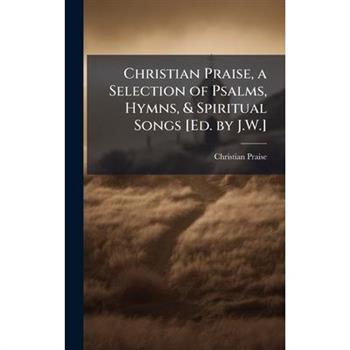 Christian Praise, a Selection of Psalms, Hymns, & Spiritual Songs [Ed. by J.W.]