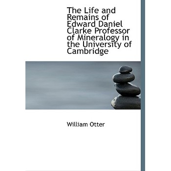 The Life and Remains of Edward Daniel Clarke Professor of Mineralogy in the University of Cambridge