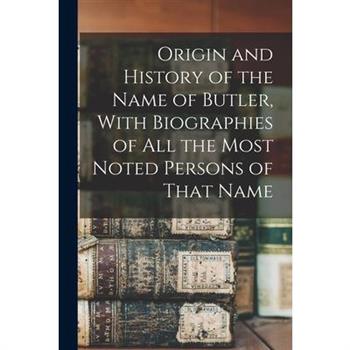 Origin and History of the Name of Butler, With Biographies of all the Most Noted Persons of That Name