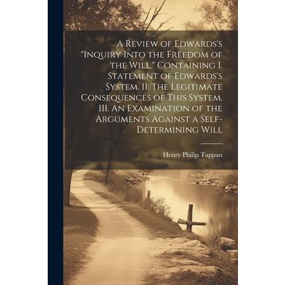 A Review of Edwards’s ”Inquiry Into the Freedom of the Will.” [microform] Containing I. Statement of Edwards’s System. II. The Legitimate Consequences of This System. III. An Examination of the Argume