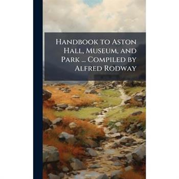 Handbook to Aston Hall, Museum, and Park ... Compiled by Alfred Rodway