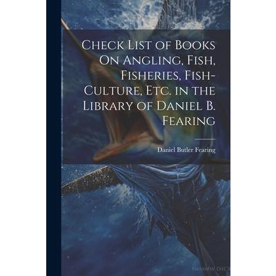 Check List of Books On Angling, Fish, Fisheries, Fish-Culture, Etc. in the Library of Daniel B. Fearing