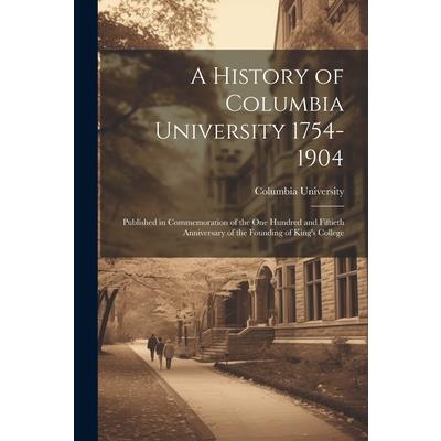 A History of Columbia University 1754-1904; Published in Commemoration of the one Hundred and Fiftieth Anniversary of the Founding of King's College