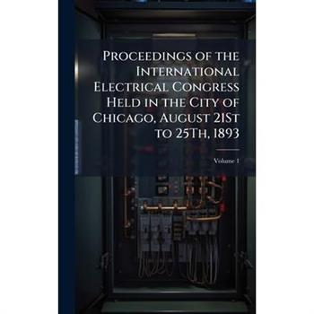 Proceedings of the International Electrical Congress Held in the City of Chicago, August 21St to 25Th, 1893