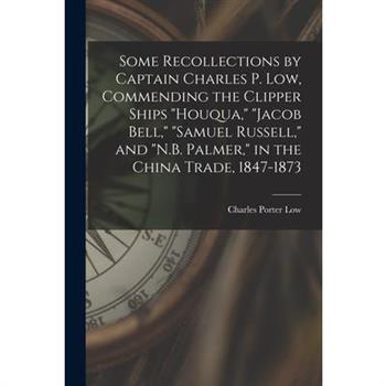 Some Recollections by Captain Charles P. Low, Commending the Clipper Ships "Houqua," "Jacob Bell," "Samuel Russell," and "N.B. Palmer," in the China Trade, 1847-1873