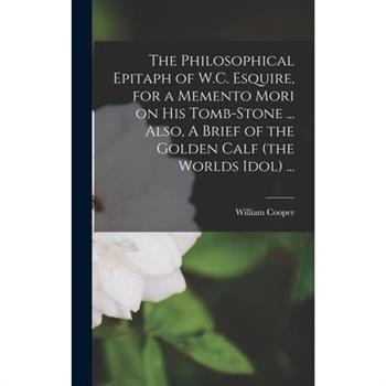 The Philosophical Epitaph of W.C. Esquire, for a Memento Mori on his Tomb-stone ... Also, A Brief of the Golden Calf (the Worlds Idol) ...