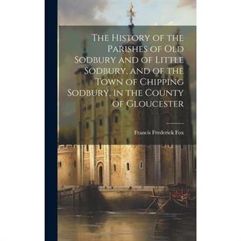 The History of the Parishes of Old Sodbury and of Little Sodbury, and of the Town of Chipping Sodbury, in the County of Gloucester