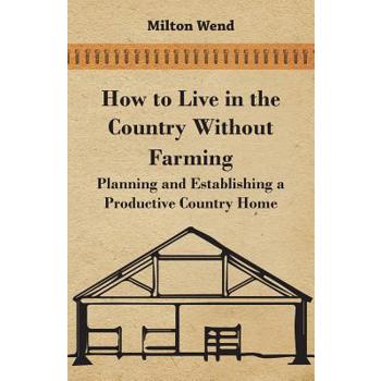 How to Live in the Country Without Farming - Planning and Establishing a Productive Country Home
