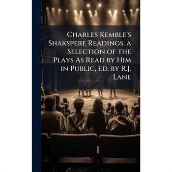 Charles Kemble's Shakspere Readings, a Selection of the Plays As Read by Him in Public, Ed. by R.J. Lane