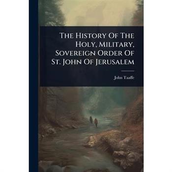 The History Of The Holy, Military, Sovereign Order Of St. John Of Jerusalem
