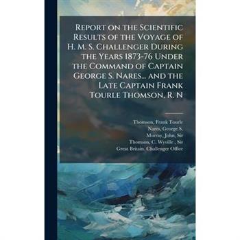 Report on the Scientific Results of the Voyage of H. M. S. Challenger During the Years 1873-76 Under the Command of Captain George S. Nares... and the Late Captain Frank Tourle Thomson, R. N
