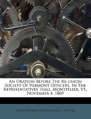 An Oration Before the Re-Union Society of Vermont Officers, in the Representatives’ Hall, Montpelier, Vt., November 4, 1869