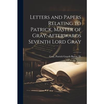 Letters and Papers Relating to Patrick, Master of Gray, Afterwards Seventh Lord Gray