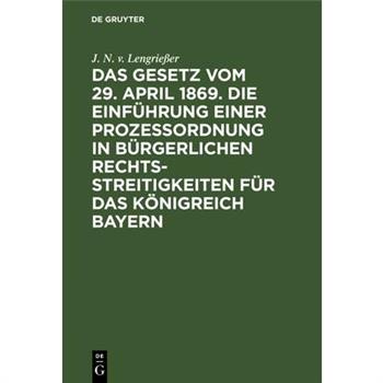 Das Gesetz Vom 29. April 1869. Die Einf羹hrung Einer Prozessordnung in B羹rgerlichen Rechtsstreitigkeiten F羹r Das K繹nigreich Bayern