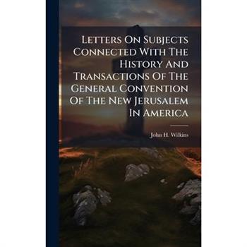 Letters On Subjects Connected With The History And Transactions Of The General Convention Of The New Jerusalem In America