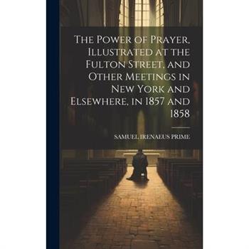 The Power of Prayer, Illustrated at the Fulton Street, and Other Meetings in New York and Elsewhere, in 1857 and 1858