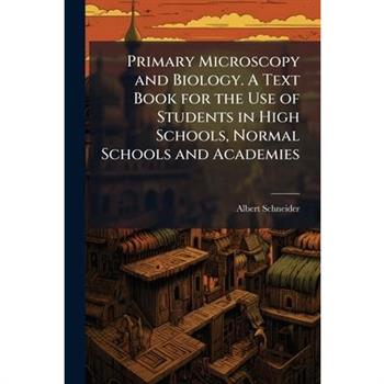 Primary Microscopy and Biology. A Text Book for the Use of Students in High Schools, Normal Schools and Academies