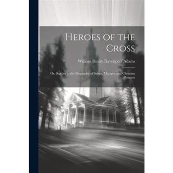 Heroes of the Cross; Or, Studies in the Biography of Saints, Martyrs, and Christian Pioneers