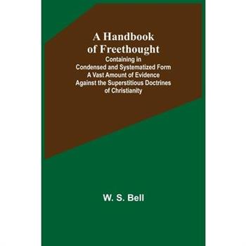A Handbook of Freethought; Containing in Condensed and Systematized Form a Vast Amount of Evidence Against the Superstitious Doctrines of Christianity
