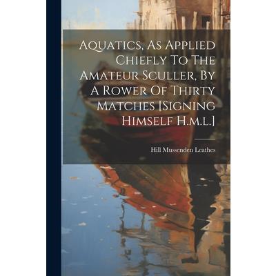 Aquatics, As Applied Chiefly To The Amateur Sculler, By A Rower Of Thirty Matches [signing Himself H.m.l.]