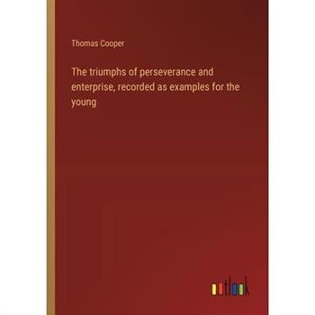 The triumphs of perseverance and enterprise, recorded as examples for the young