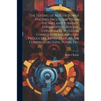 The Testing of Motive-power Engines, Including Steam Engines and Turbines, Locomotives, Boilers, Condensers, Internal Combustion Engines, gas Producers, Refrigerators, air Compressors, Fans, Pumps, Et