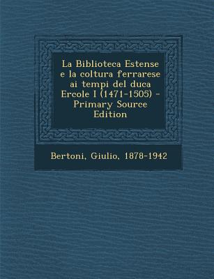 La Biblioteca Estense E La Coltura Ferrarese AI Tempi del Duca Ercole I (1471-1505) - Primary Source Edition