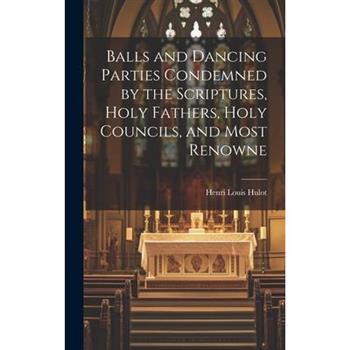 Balls and Dancing Parties Condemned by the Scriptures, Holy Fathers, Holy Councils, and Most Renowne