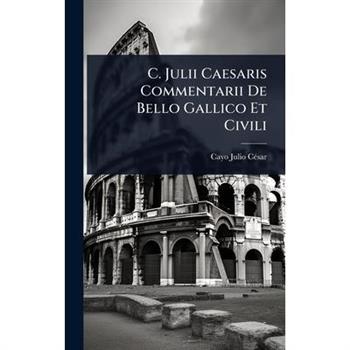 C. Julii Caesaris Commentarii De Bello Gallico Et Civili