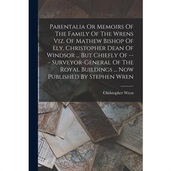 Parentalia Or Memoirs Of The Family Of The Wrens Viz. Of Mathew Bishop Of Ely, Christopher Dean Of Windsor ... But Chiefly Of --- Surveyor-general Of The Royal Buildings ... Now Published By Stephen W