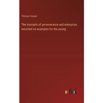 The triumphs of perseverance and enterprise, recorded as examples for the young