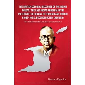 The British Colonial Discourse of the Indian Threat/ the East Indian Problem in the Politics of the Colony of Trinidad and Tobago (1953-1961), Deconstructed (Revised)