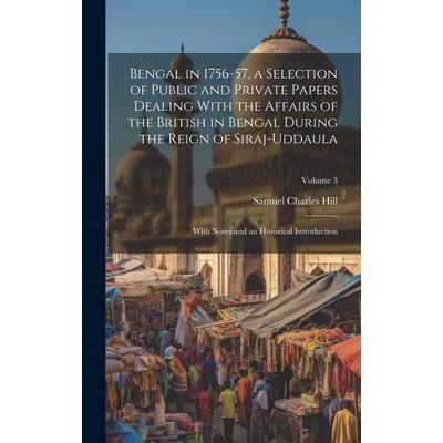 Bengal in 1756-57, a Selection of Public and Private Papers Dealing With the Affairs of the British in Bengal During the Reign of Siraj-Uddaula; With Notes and an Historical Introduction; Volume 3