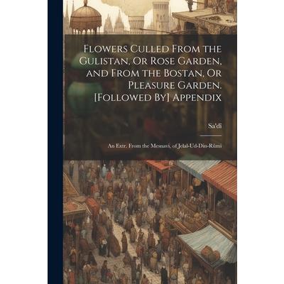 Flowers Culled From the Gulistan, Or Rose Garden, and From the Bostan, Or Pleasure Garden. [Followed By] Appendix